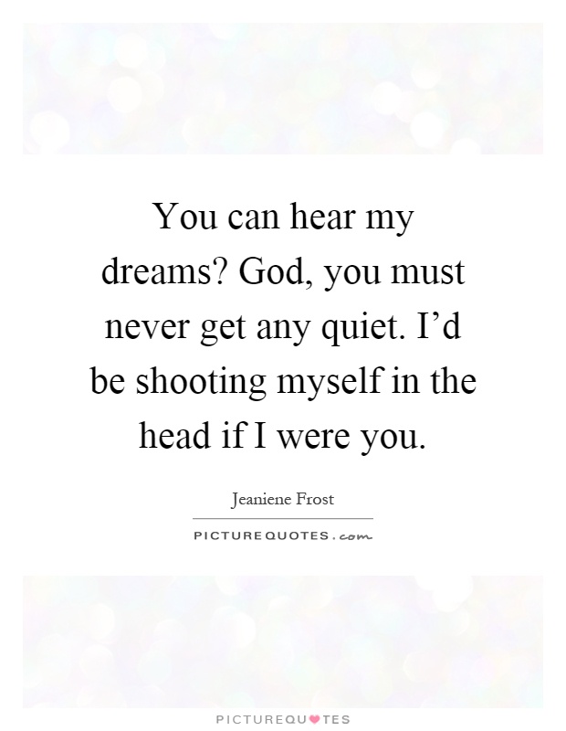You can hear my dreams? God, you must never get any quiet. I'd be shooting myself in the head if I were you Picture Quote #1