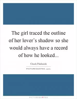 The girl traced the outline of her lover’s shadow so she would always have a record of how he looked Picture Quote #1