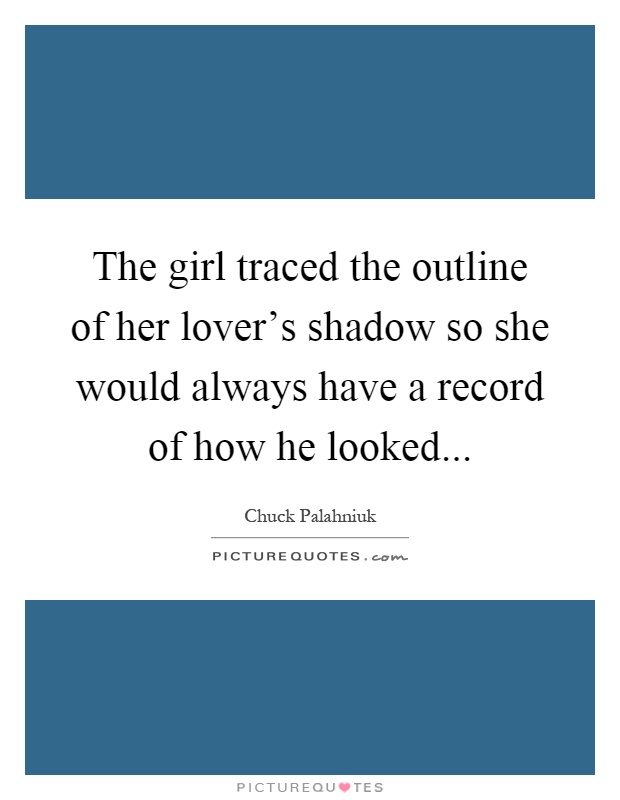 The girl traced the outline of her lover's shadow so she would always have a record of how he looked Picture Quote #1