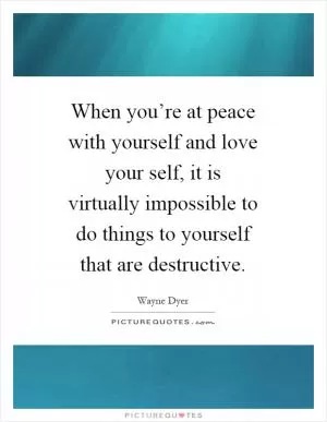 When you’re at peace with yourself and love your self, it is virtually impossible to do things to yourself that are destructive Picture Quote #1