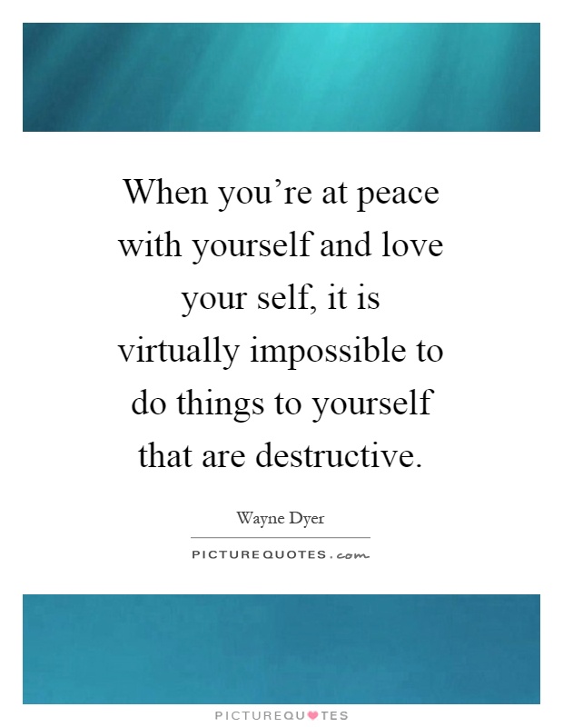 When you're at peace with yourself and love your self, it is virtually impossible to do things to yourself that are destructive Picture Quote #1