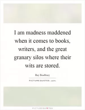 I am madness maddened when it comes to books, writers, and the great granary silos where their wits are stored Picture Quote #1