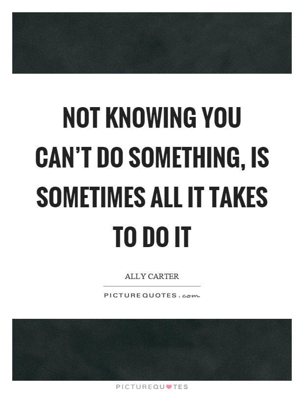 Not knowing you can't do something, is sometimes all it takes to do it Picture Quote #1