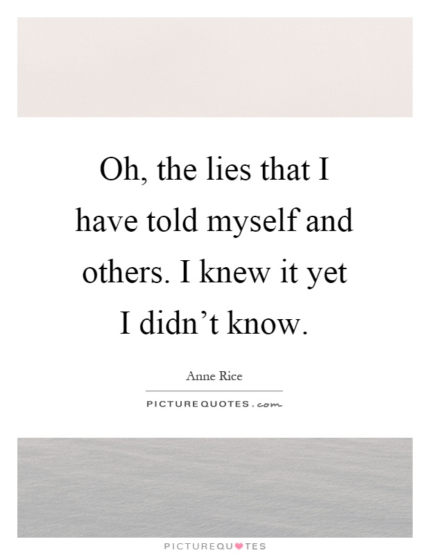 Oh, the lies that I have told myself and others. I knew it yet I didn't know Picture Quote #1