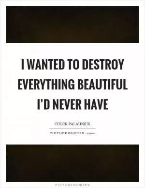 I wanted to destroy everything beautiful I’d never have Picture Quote #1
