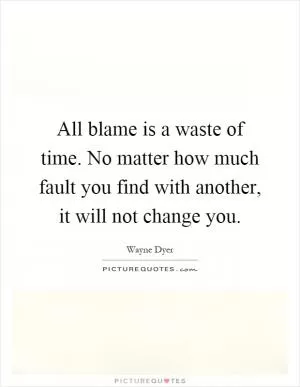 All blame is a waste of time. No matter how much fault you find with another, it will not change you Picture Quote #1