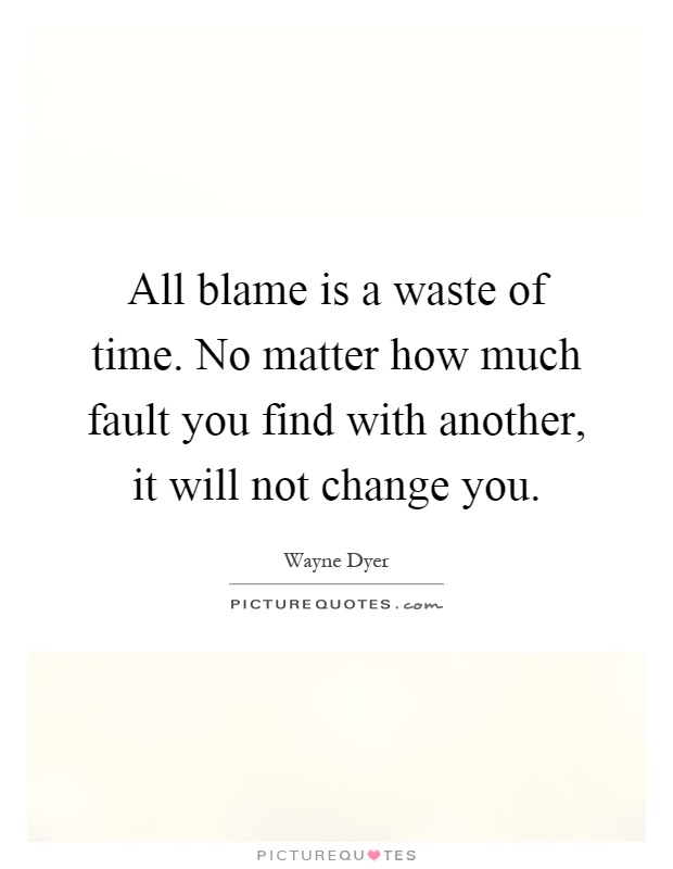 All blame is a waste of time. No matter how much fault you find with another, it will not change you Picture Quote #1