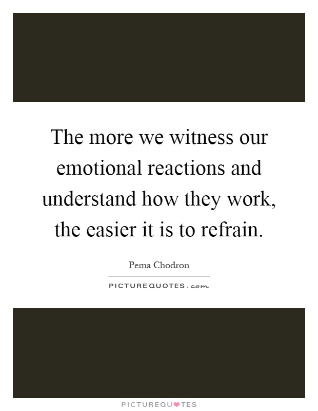 The more we witness our emotional reactions and understand how they work, the easier it is to refrain Picture Quote #1