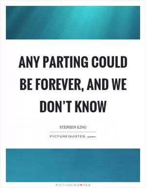 Any parting could be forever, and we don’t know Picture Quote #1
