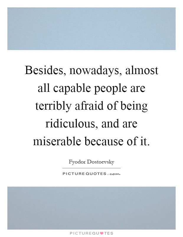 Besides, nowadays, almost all capable people are terribly afraid of being ridiculous, and are miserable because of it Picture Quote #1