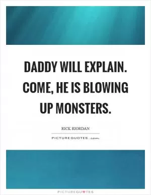 Daddy will explain. Come, he is blowing up monsters Picture Quote #1