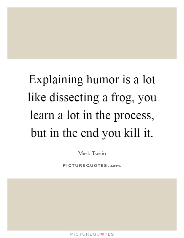 Explaining humor is a lot like dissecting a frog, you learn a lot in the process, but in the end you kill it Picture Quote #1