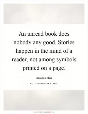 An unread book does nobody any good. Stories happen in the mind of a reader, not among symbols printed on a page Picture Quote #1