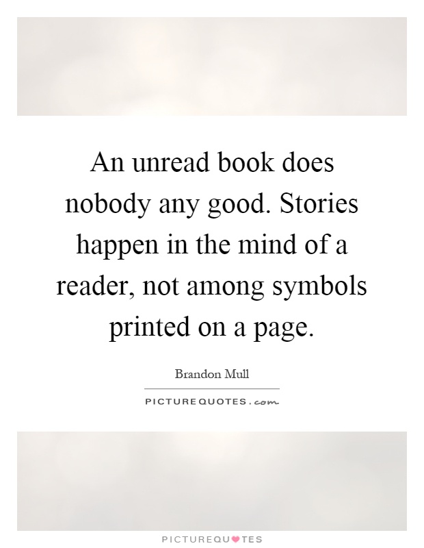 An unread book does nobody any good. Stories happen in the mind of a reader, not among symbols printed on a page Picture Quote #1