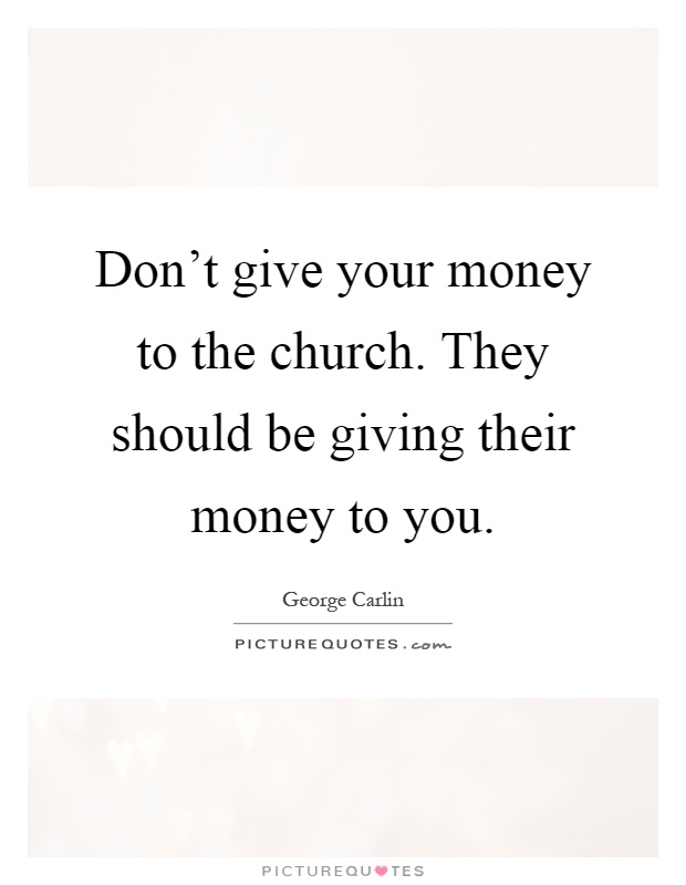 Don't give your money to the church. They should be giving their money to you Picture Quote #1