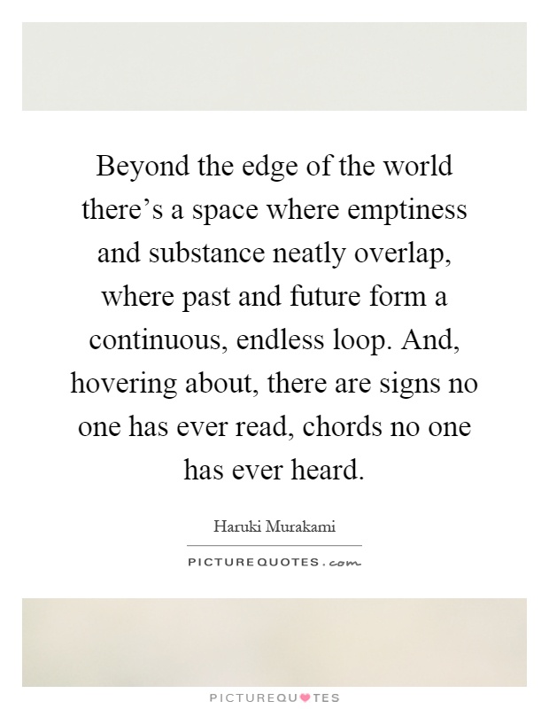 Beyond the edge of the world there's a space where emptiness and substance neatly overlap, where past and future form a continuous, endless loop. And, hovering about, there are signs no one has ever read, chords no one has ever heard Picture Quote #1