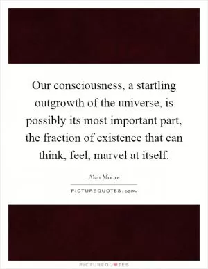 Our consciousness, a startling outgrowth of the universe, is possibly its most important part, the fraction of existence that can think, feel, marvel at itself Picture Quote #1