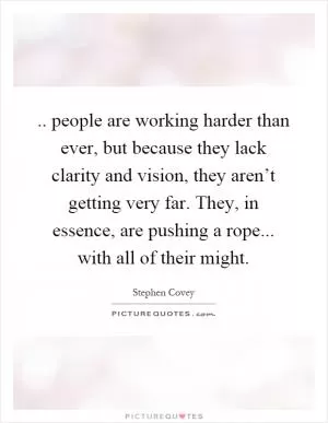 .. people are working harder than ever, but because they lack clarity and vision, they aren’t getting very far. They, in essence, are pushing a rope... with all of their might Picture Quote #1