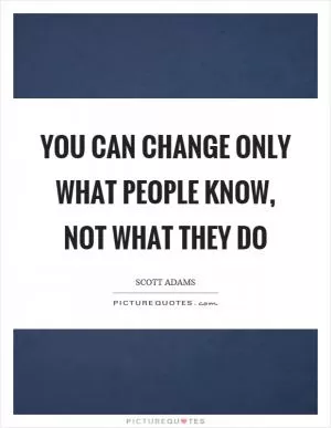 You can change only what people know, not what they do Picture Quote #1