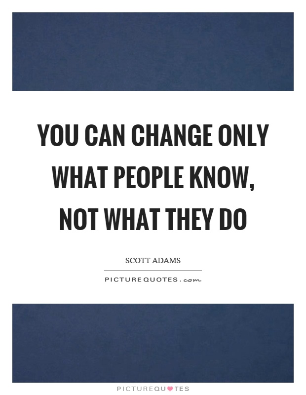 You can change only what people know, not what they do Picture Quote #1