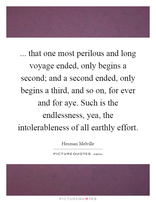 ... that one most perilous and long voyage ended, only begins a second; and a second ended, only begins a third, and so on, for ever and for aye. Such is the endlessness, yea, the intolerableness of all earthly effort Picture Quote #1