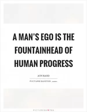 A man’s ego is the fountainhead of human progress Picture Quote #1