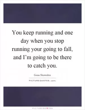 You keep running and one day when you stop running your going to fall, and I’m going to be there to catch you Picture Quote #1