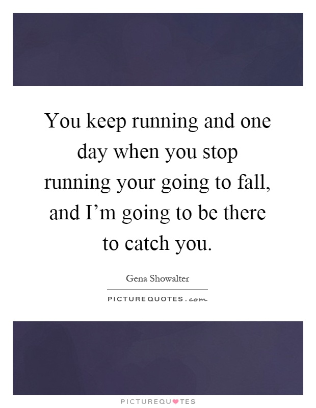 You keep running and one day when you stop running your going to fall, and I'm going to be there to catch you Picture Quote #1