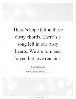 There’s hope left in these dusty chords. There’s a song left in our rusty hearts. We are torn and frayed but love remains Picture Quote #1