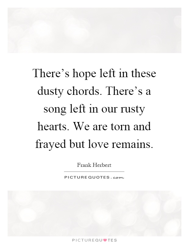 There's hope left in these dusty chords. There's a song left in our rusty hearts. We are torn and frayed but love remains Picture Quote #1
