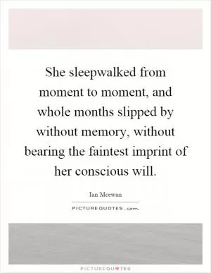 She sleepwalked from moment to moment, and whole months slipped by without memory, without bearing the faintest imprint of her conscious will Picture Quote #1