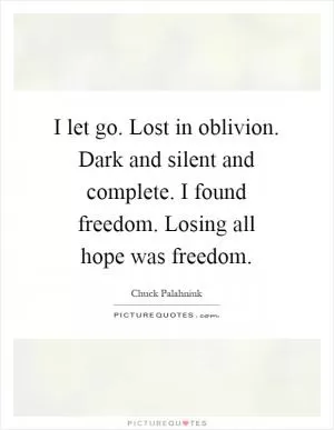 I let go. Lost in oblivion. Dark and silent and complete. I found freedom. Losing all hope was freedom Picture Quote #1