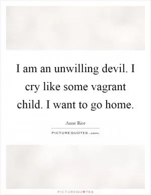 I am an unwilling devil. I cry like some vagrant child. I want to go home Picture Quote #1