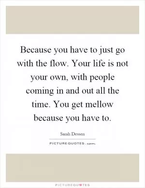 Because you have to just go with the flow. Your life is not your own, with people coming in and out all the time. You get mellow because you have to Picture Quote #1
