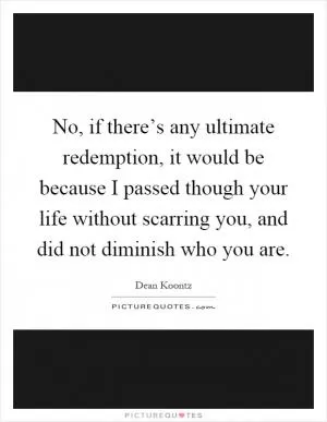 No, if there’s any ultimate redemption, it would be because I passed though your life without scarring you, and did not diminish who you are Picture Quote #1