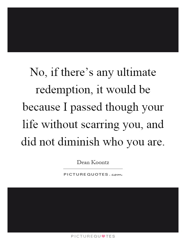 No, if there's any ultimate redemption, it would be because I passed though your life without scarring you, and did not diminish who you are Picture Quote #1