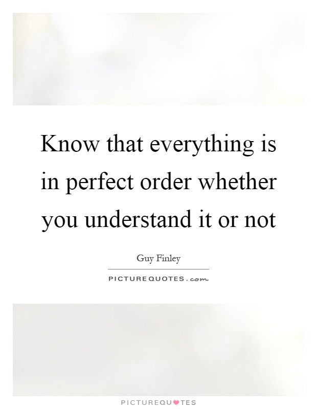 Know that everything is in perfect order whether you understand it or not Picture Quote #1