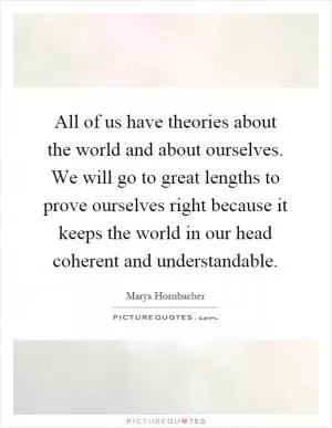 All of us have theories about the world and about ourselves. We will go to great lengths to prove ourselves right because it keeps the world in our head coherent and understandable Picture Quote #1