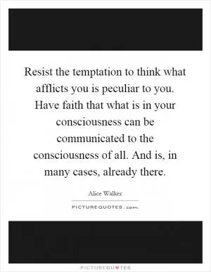 Resist the temptation to think what afflicts you is peculiar to you. Have faith that what is in your consciousness can be communicated to the consciousness of all. And is, in many cases, already there Picture Quote #1
