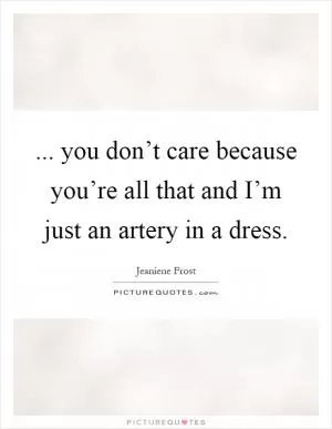 ... you don’t care because you’re all that and I’m just an artery in a dress Picture Quote #1