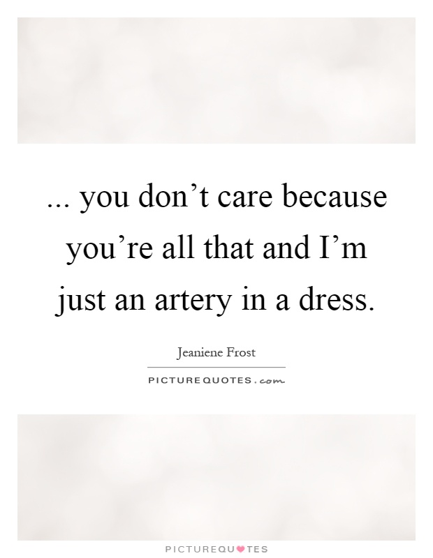 ... you don't care because you're all that and I'm just an artery in a dress Picture Quote #1