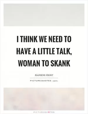 I think we need to have a little talk, woman to skank Picture Quote #1