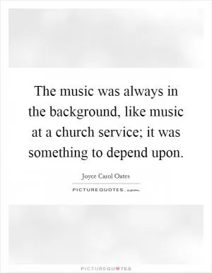 The music was always in the background, like music at a church service; it was something to depend upon Picture Quote #1