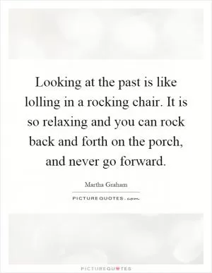 Looking at the past is like lolling in a rocking chair. It is so relaxing and you can rock back and forth on the porch, and never go forward Picture Quote #1