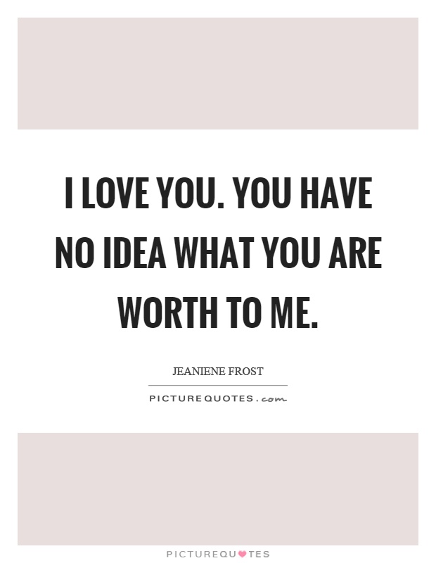 I love you. You have no idea what you are worth to me Picture Quote #1