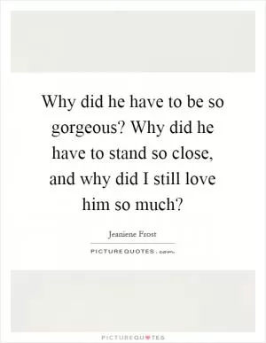 Why did he have to be so gorgeous? Why did he have to stand so close, and why did I still love him so much? Picture Quote #1