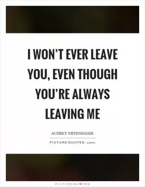I won’t ever leave you, even though you’re always leaving me Picture Quote #1