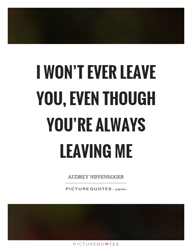 I won't ever leave you, even though you're always leaving me Picture Quote #1