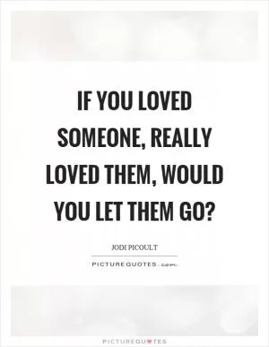 If you loved someone, really loved them, would you let them go? Picture Quote #1
