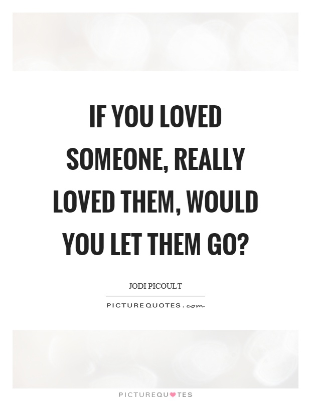 If you loved someone, really loved them, would you let them go? Picture Quote #1